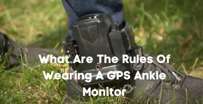What Are The Rules Of Wearing A GPS Ankle Monitor: 2023